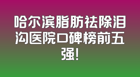 哈尔滨脂肪祛除泪沟医院口碑榜前五强！