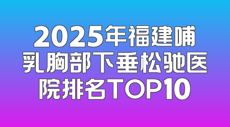 2025年福建哺乳胸部下垂松驰医院排名TOP10