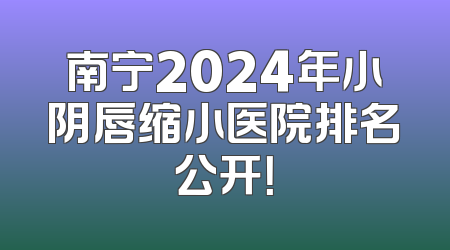 南宁2024年小阴唇缩小医院排名公开！