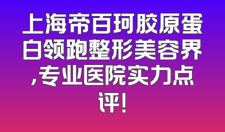 上海帝百珂胶原蛋白领跑整形美容界，专业医院实力点评！
