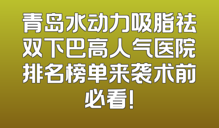 青岛水动力吸脂祛双下巴高人气医院排名榜单来袭术前必看!