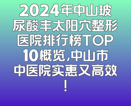 2024年中山玻尿酸丰太阳穴整形医院排行榜TOP10概览，中山市中医院实惠又高效！
