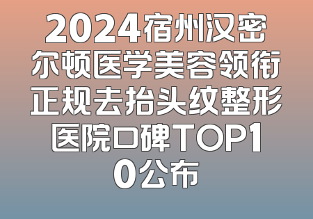 2024宿州汉密尔顿医学美容领衔正规去抬头纹整形医院口碑TOP10公布