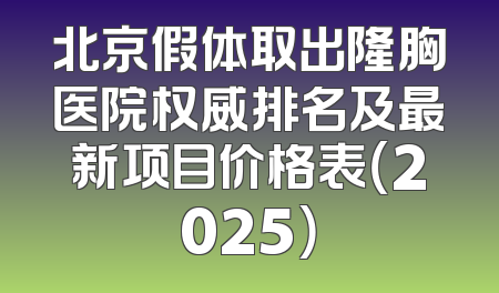 北京假体取出隆胸医院权威排名及最新项目价格表（2025）