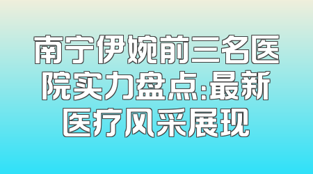 南宁伊婉前三名医院实力盘点：最新医疗风采展现