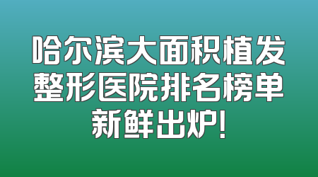 哈尔滨大面积植发整形医院排名榜单新鲜出炉！