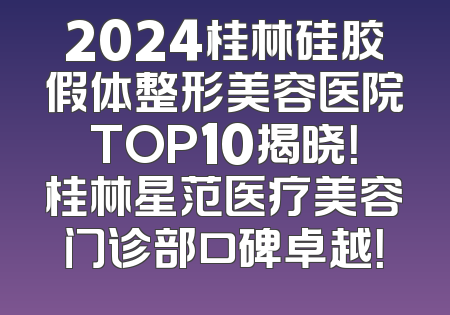 2024桂林硅胶假体整形美容医院TOP10揭晓！桂林星范医疗美容门诊部口碑卓越！