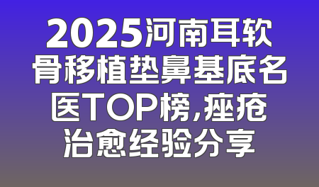 2025河南耳软骨移植垫鼻基底名医TOP榜，痤疮治愈经验分享