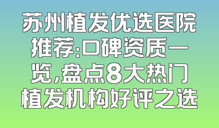 苏州植发优选医院推荐：口碑资质一览，盘点8大热门植发机构好评之选