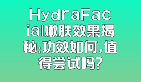 HydraFacial嫩肤效果揭秘：功效如何，值得尝试吗？