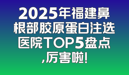 2025年福建鼻根部胶原蛋白注选医院TOP5盘点，厉害啦!