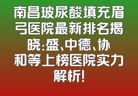南昌玻尿酸填充眉弓医院最新排名揭晓：盛、中德、协和等上榜医院实力解析！