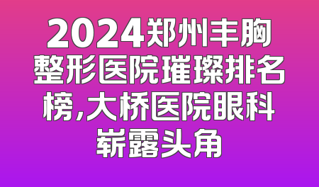 2024郑州丰胸整形医院璀璨排名榜，大桥医院眼科崭露头角