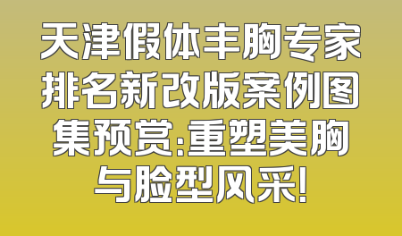 天津假体丰胸专家排名新改版案例图集预赏：重塑美胸与脸型风采！