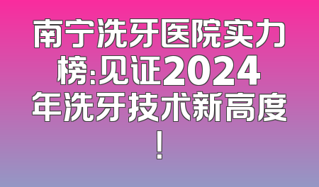 南宁洗牙医院实力榜：见证2024年洗牙技术新高度！