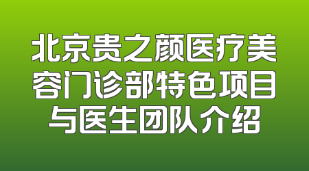 北京贵之颜医疗美容门诊部特色项目与医生团队介绍