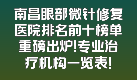南昌眼部微针修复医院排名前十榜单重磅出炉！专业治疗机构一览表！
