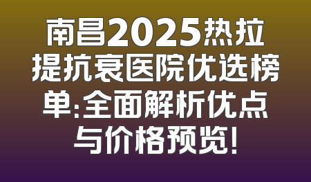 南昌2025热拉提抗衰医院优选榜单：全面解析优点与价格预览！