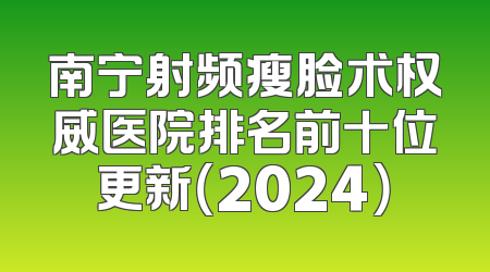 南宁射频瘦脸术权威医院排名前十位更新（2024）