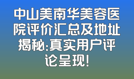 中山美南华美容医院评价汇总及地址揭秘：真实用户评论呈现！