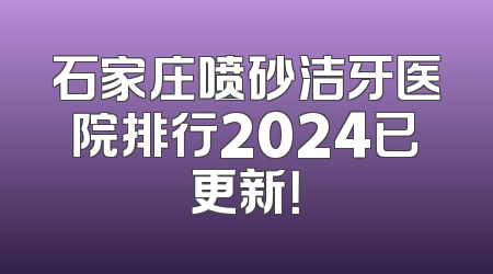 石家庄喷砂洁牙医院排行2024已更新！