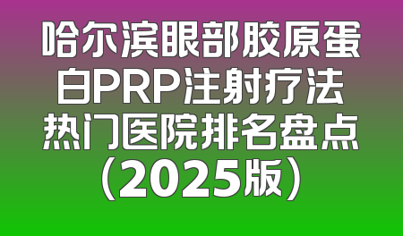哈尔滨眼部胶原蛋白PRP注射疗法热门医院排名盘点（2025版）