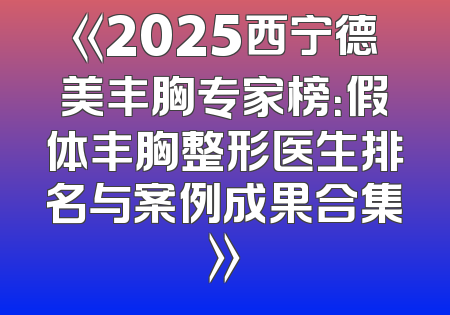《2025西宁德美丰胸专家榜：假体丰胸整形医生排名与案例成果合集》