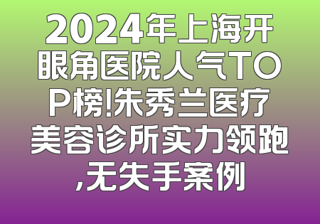 2024年上海开眼角医院人气TOP榜！朱秀兰医疗美容诊所实力领跑，无失手案例