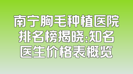 南宁胸毛种植医院排名榜揭晓：知名医生价格表概览