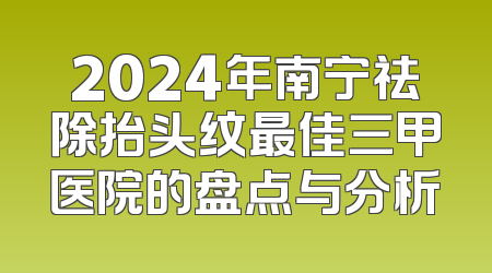2024年南宁祛除抬头纹最佳三甲医院的盘点与分析