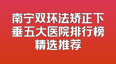 南宁双环法矫正下垂五大医院排行榜精选推荐