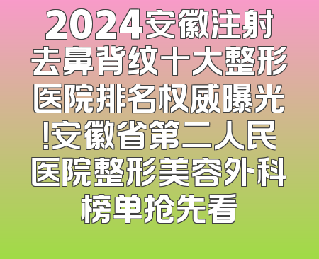 2024安徽注射去鼻背纹十大整形医院排名权威曝光！安徽省第二人民医院整形美容外科榜单抢先看