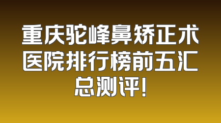 重庆驼峰鼻矫正术医院排行榜前五汇总测评!