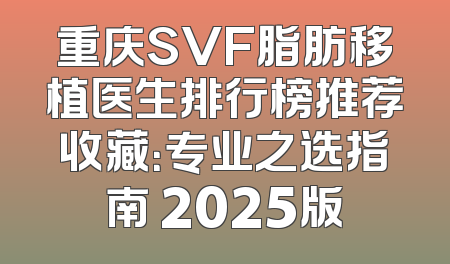 重庆SVF脂肪移植医生排行榜推荐收藏：专业之选指南 2025版