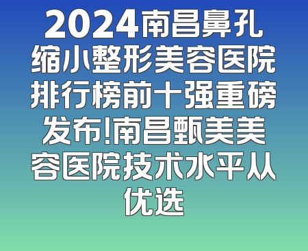 2024南昌鼻孔缩小整形美容医院排行榜前十强重磅发布！南昌甄美美容医院技术水平从优选