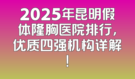 2025年昆明假体隆胸医院排行，优质四强机构详解！