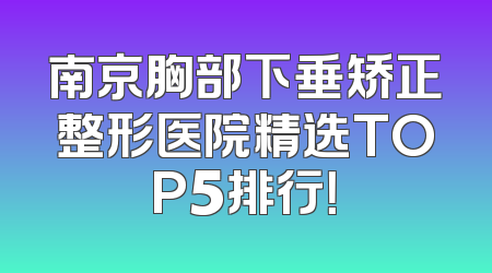 南京胸部下垂矫正整形医院精选TOP5排行！