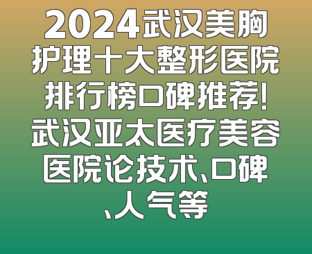 2024武汉美胸护理十大整形医院排行榜口碑推荐！武汉亚太医疗美容医院论技术、口碑、人气等