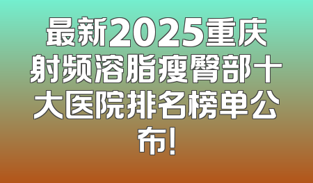 最新2025重庆射频溶脂瘦臀部十大医院排名榜单公布！