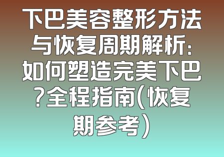 下巴美容整形方法与恢复周期解析：如何塑造完美下巴？全程指南（恢复期参考）