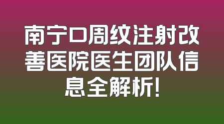 南宁口周纹注射改善医院医生团队信息全解析！
