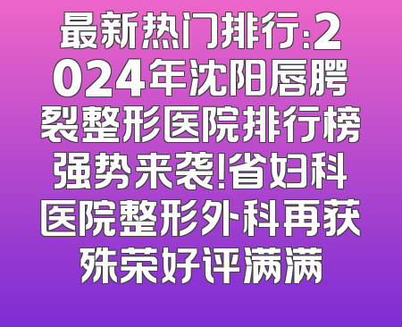 最新热门排行：2024年沈阳唇腭裂整形医院排行榜强势来袭！省妇科医院整形外科再获殊荣好评满满
