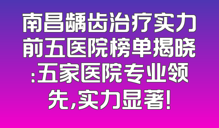 南昌龋齿治疗实力前五医院榜单揭晓：五家医院专业领先，实力显著！