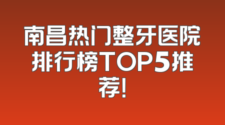 南昌热门整牙医院排行榜TOP5推荐！