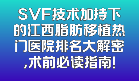 SVF技术加持下的江西脂肪移植热门医院排名大解密，术前必读指南！