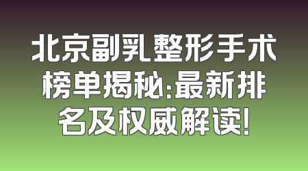 北京副乳整形手术榜单揭秘：最新排名及权威解读！