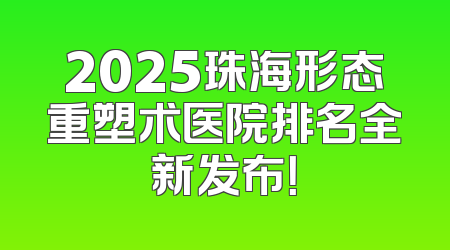 2025珠海形态重塑术医院排名全新发布！