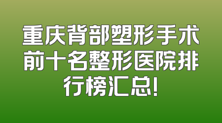 重庆背部塑形手术前十名整形医院排行榜汇总!