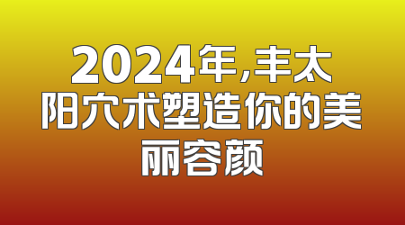 2024年，丰太阳穴术塑造你的美丽容颜