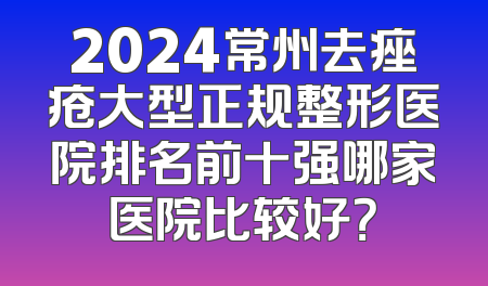 2024常州去痤疮大型正规整形医院排名前十强哪家医院比较好？